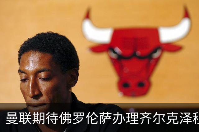 曼联期待佛罗伦萨办理齐尔克泽租借，周薪或成关键