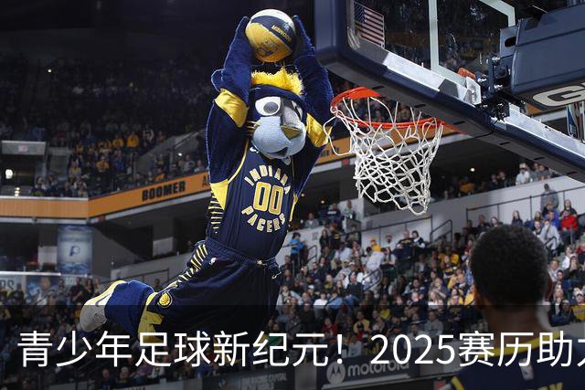青少年足球新纪元！2025赛历助力中国足球成长